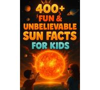 400+ Fun & Unbelievable Sun Facts for Kids: Shine into Sun Facts of Blazing Heat, Solar Power & Amazing Secrets! (Perfect for Young Space Fans)