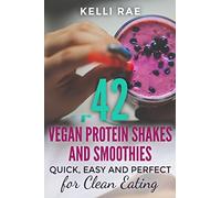 42 Vegan Protein Shakes and Smoothies: Quick, Easy and Perfect for Clean Eating
