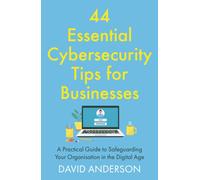 44 Essential Cybersecurity Tips for Businesses : A Practical Guide to Safeguarding Your Organisation in the Digital Age
