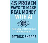 45 Proven Ways to Make Real Money with AI: Your Step-by-Step Playbook to Profit from AI