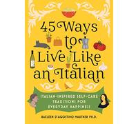 45 Ways to Live Like an Italian : Italian-Inspired Self-Care Traditions for Everyday Happiness