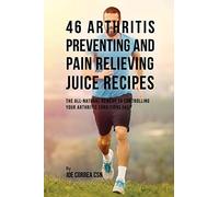 46 Arthritis Preventing and Pain Relieving Juice Recipes: The All-natural remedy to Controlling Your Arthritis Conditions Fast