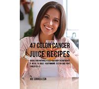 47 Colon Cancer Juice Recipes: Quickly and Naturally Feed Your Body the Nutrients it needs to Boost Your Immune System and Fight Cancer Cells