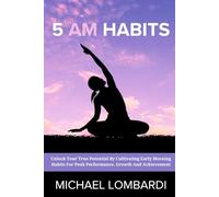 5 AM Habits: Unlock Your True Potential By Cultivating Early Morning Habits For Peak Performance, Growth And Achievement