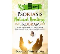 5-Day Psoriasis Natural Healing Program: Psoriasis Home-Spa Treatment Program Using Homemade Recipes