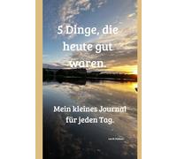 5 Dinge, die heute gut waren.: Mein kleines Journal für jeden Tag.