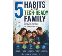 5 Habits of the Tech-Ready Family: Raising Wise, Focused, and Digitally Responsible Kids in a Fast-Changing Digital World