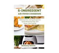 5- Ingredient Air Fryer Cookbook: Delicious Time- Saving Recipes For Quick Meals, Easy Prep And Stress-Free Cooking