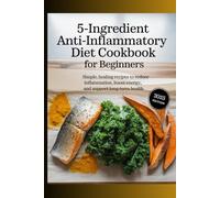 5 INGREDIENT Anti-Inflammatory Diet Cookbook for Beginners: Simple, Healing Recipes to Reduce Inflammation, Boost Energy, and Support Long-Term Health