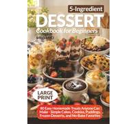 5-Ingredient Dessert Cookbook for Beginners: 80 Easy Homemade Treats Anyone Can Make - Simple Cakes, Cookies, Puddings, Frozen Desserts, and No-Bake Favorites | Large Print Dessert Recipes