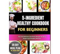 5-INGREDIENT HEALTHY COOKBOOK FOR BEGINNERS: Fast And Delicious Low-Stress Recipes For Busy People And Everyday Wellness