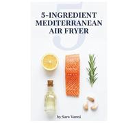 5-Ingredient Mediterranean Air Fryer: 80 Ultra-Simple Recipes Ready in 20 Minutes or Less - Strictly 5 Ingredients Every Time (The Mediterranean Air Fryer Series)