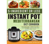 5-Ingredient or less Instant Pot Mediterranean Diet Cookbook: The Complete Guide of Mediterranean Diet to Rapidly Lose Weight, Upgrade Your Body Health and Have a Happier Lifestyle