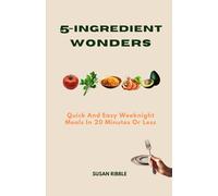 5-INGREDIENT WONDERS: Quick And Easy Weeknight Meals In 20 Minutes Or Less