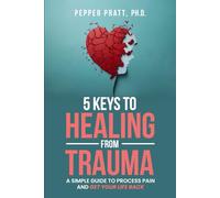 5 Keys to Healing From Trauma: a simple guide to process pain and get your life back