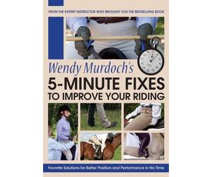 5-Minute Fixes to Improve Your Riding: Wendy Murdoch's Favorite Solutions for Better Position and Performance in No Time