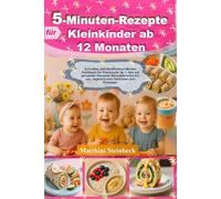 5-Minuten-Rezepte für Kleinkinder ab 12 Monaten: Schnelles und familienfreundliches Kochbuch für Kleinkinder ab 1 Jahr mit gesunden Rezepten für wählerische Esser, vegetarischen Gerichten und Proteine