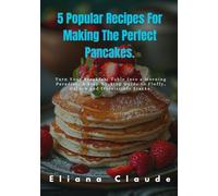 5 Popular Recipes For Making The Perfect Pancakes.: Turn Your Breakfast Table Into a Morning Paradise; A Step-by-Step Guide to Fluffy, Golden and Irresistible Stacks.