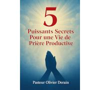 5 puissants secrets pour une vie de prière productive: BOOSTEZ VOTRE VIE DE PRIERE AVEC DES PRINCIPES DE LA PAROLE ETERNELLE DE DIEU !