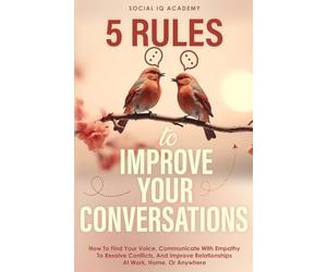 5 Rules To Improve Your Conversations: How To Find Your Voice, Communicate With Empathy To Resolve Conflicts, And Improve Relationships At Work, Home, Or Anywhere