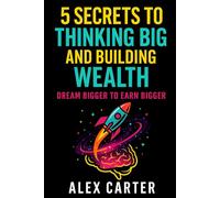 5 Secrets to Thinking Big and Building Wealth: Dream Bigger to Earn Bigger (The Wealth Series)