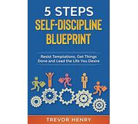 5 Steps Self-Discipline Blueprint: Resist Temptations, Get Things Done and Lead the Life You Desire