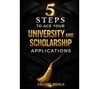 5 STEPS TO ACE YOUR UNIVERSITY AND SCHOLARSHIP APPLICATIONS: A PRACTICAL GUIDE TO STAND OUT IN YOUR APPLICATIONS