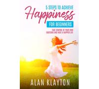 5 Steps to achieve Happiness for beginners: Take Control of Your Own Emotions and Have a Happier Life