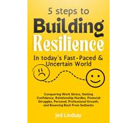 5 Steps to Building Resilience in Today's Fast-Paced & Uncertain World: Conquering Work Stress, Gaining Confidence, Relationship Hurdles, Financial Struggles, Personal, Professional Growth