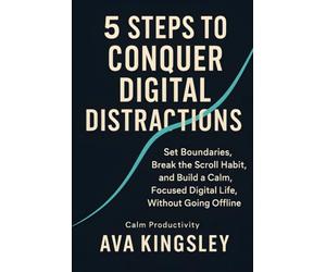 5 Steps to Conquer Digital Distractions: Set Boundaries, Break the Scroll Habit, and Build a Calm, Focused Digital Life, Without Going Offline: 10 (Calm Productivity)
