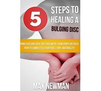 5 Steps To Healing A Bulging Disc: How A Bulging Disc Sufferer Went From Crippling Back Pain To Completely Pain Free (100% Naturally)!