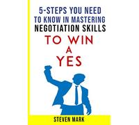 5-STEPS YOU NEED TO KNOW IN MASTERING NEGOTIATION SKILLS: TO WIN A YES