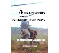 5 US PRESIDENTS and THE TRAGEDY of VIETNAM: THE IMPOSSIBLE VICTORY in AN ABSURD WAR