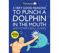 5 Very Good Reasons to Punch a Dolphin in the Mouth (And Other Useful Guides): (The Oatmeal 1)