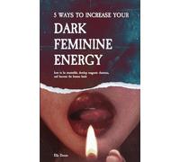 5 Ways to Increase Your Dark Feminine Energy: How To Be Irresistible, Develop Magnetic Charisma, And Become The Femme Fatale
