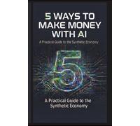 5 WAYS TO MAKE MONEY WITH AI: A Practical Guide to the Synthetic Economy