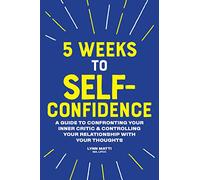 5 Weeks to Self-Confidence: A Guide to Confronting Your Inner Critic and Controlling Your Relationship with Your Thoughts