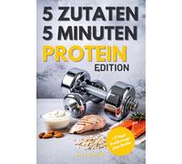5 Zutaten, 5 Minuten: Schnelle Protein-Power-Rezepte für Fitness, Gesundheit und den stressigen Alltag, Perfekt auch für Sport Anfänger geeignet