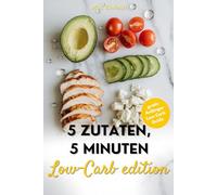 5 Zutaten, 5 Minuten: Schnelles Low-Carb-Kochbuch für einfache, 50. gesunde Rezepte, perfekt für die schnelle Küche