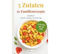 5 Zutaten - 50 Familienrezepte: Schnell, lecker & alltagstauglich - das Familienkochbuch mit einfachen Rezepten für jeden Tag
