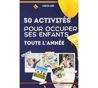50 activités pour occuper ses enfants toute l’année: Cuisine, bricolages, sorties, jeux créatifs et idées simples pour des journées sereines avec vos enfants