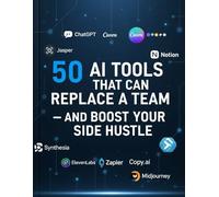 50 AI Tools That Can Replace a Team and Boost Your Side Hustle : Master AI to Work Smarter, Save Time & Grow