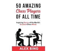 50 Amazing Chess Players of All Time: Inspiring Stories of the World’s Greatest Chess Minds