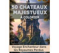 50 Châteaux Majestueux à Colorier - Voyage Enchanteur dans les Royaumes Perdus: 50 illustrations somptueuses pour éveiller l’imaginaire et retrouver la paix intérieure