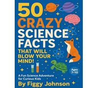 50 crazy science facts that will blow your mind: A fun science adventure for curious kids, interesting facts including physics, chemistry and biology ages 7-10 years