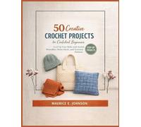 50 Creative Crochet Projects for Confident Beginners: Level Up Your Skills with Stylish Wearables, Home Decor, and Textured Patterns
