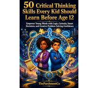 50 Critical Thinking Skills Every Kid Should Learn Before Age 12: A Practical Workbook to Build Logic, Problem-Solving, Smart Decision-Making, ... and Future-Ready Confidence for Kids