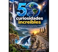 50 curiosidades increíbles: Un viaje ilustrado por la Tierra, los animales, el espacio, el cuerpo humano y los grandes récords