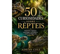 50 CURIOSIDADES SOBRE RÉPTEIS: Serpentes, lagartos, tartarugas, crocodilos e outros prodígios de sangue frio