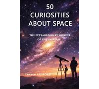 50 CURIOSITIES ABOUT SPACE: THE EXTRAORDINARY WONDER OF THE UNIVERSE